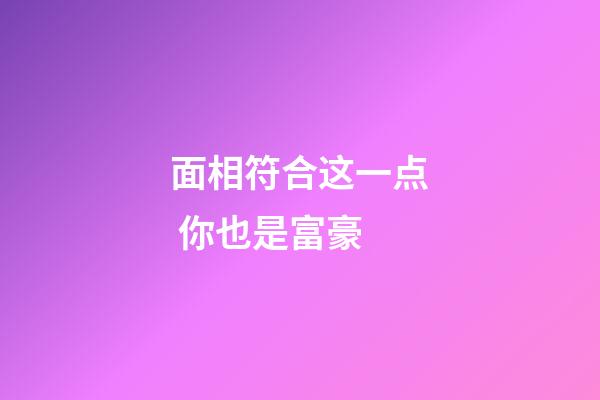 面相符合这一点 你也是富豪